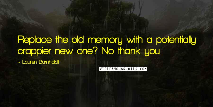 Lauren Barnholdt Quotes: Replace the old memory with a potentially crappier new one? No thank you.