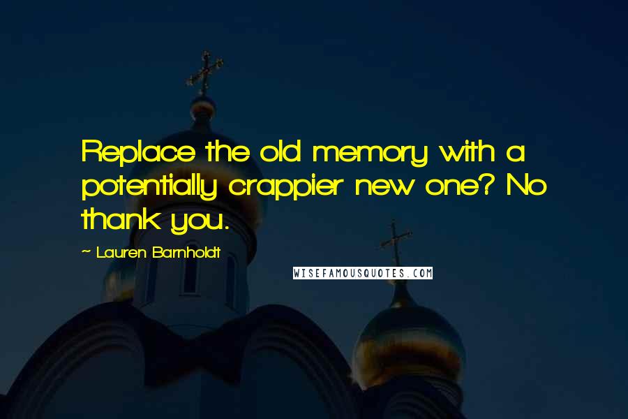Lauren Barnholdt Quotes: Replace the old memory with a potentially crappier new one? No thank you.