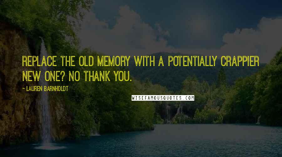 Lauren Barnholdt Quotes: Replace the old memory with a potentially crappier new one? No thank you.