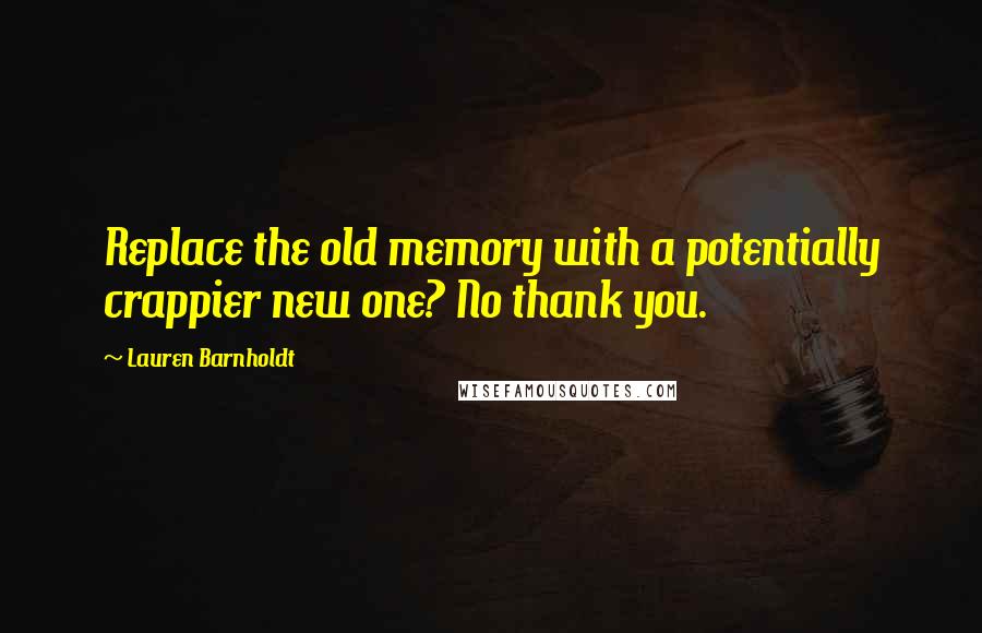 Lauren Barnholdt Quotes: Replace the old memory with a potentially crappier new one? No thank you.