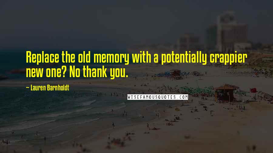 Lauren Barnholdt Quotes: Replace the old memory with a potentially crappier new one? No thank you.