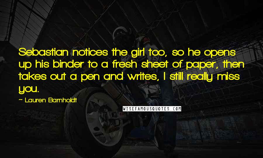 Lauren Barnholdt Quotes: Sebastian notices the girl too, so he opens up his binder to a fresh sheet of paper, then takes out a pen and writes, I still really miss you.