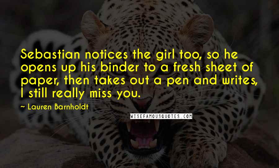 Lauren Barnholdt Quotes: Sebastian notices the girl too, so he opens up his binder to a fresh sheet of paper, then takes out a pen and writes, I still really miss you.