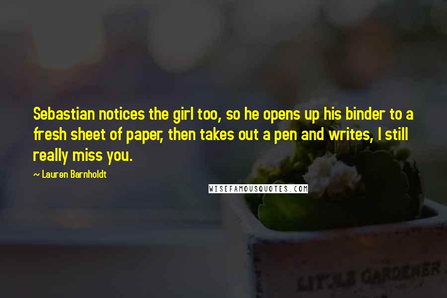 Lauren Barnholdt Quotes: Sebastian notices the girl too, so he opens up his binder to a fresh sheet of paper, then takes out a pen and writes, I still really miss you.