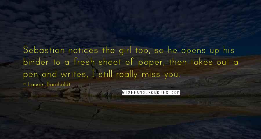 Lauren Barnholdt Quotes: Sebastian notices the girl too, so he opens up his binder to a fresh sheet of paper, then takes out a pen and writes, I still really miss you.