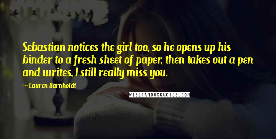 Lauren Barnholdt Quotes: Sebastian notices the girl too, so he opens up his binder to a fresh sheet of paper, then takes out a pen and writes, I still really miss you.