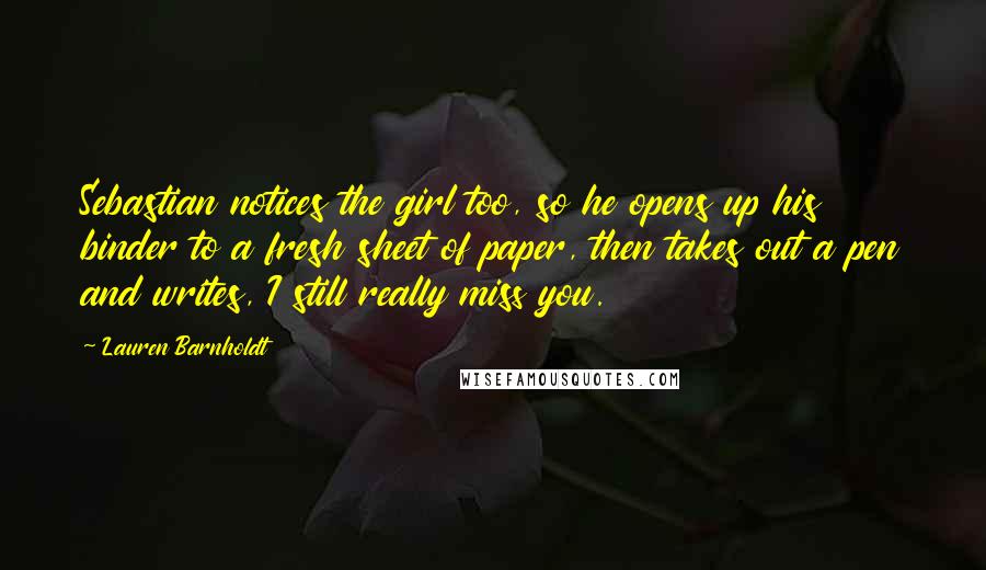 Lauren Barnholdt Quotes: Sebastian notices the girl too, so he opens up his binder to a fresh sheet of paper, then takes out a pen and writes, I still really miss you.