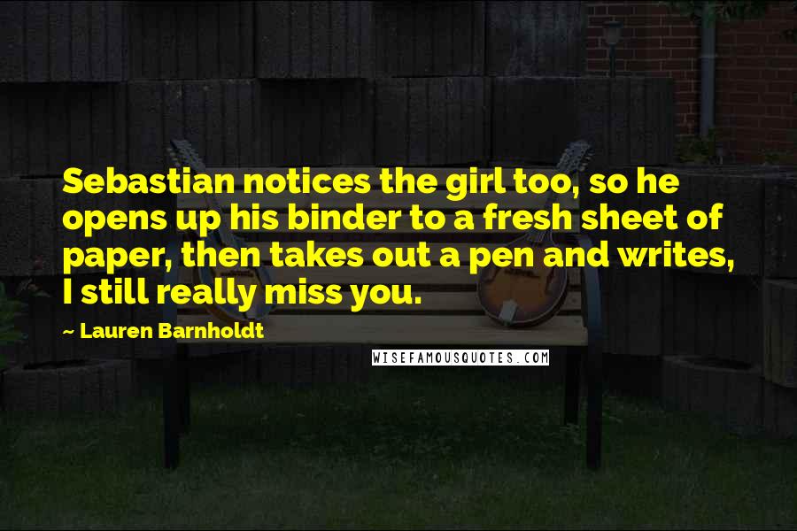 Lauren Barnholdt Quotes: Sebastian notices the girl too, so he opens up his binder to a fresh sheet of paper, then takes out a pen and writes, I still really miss you.
