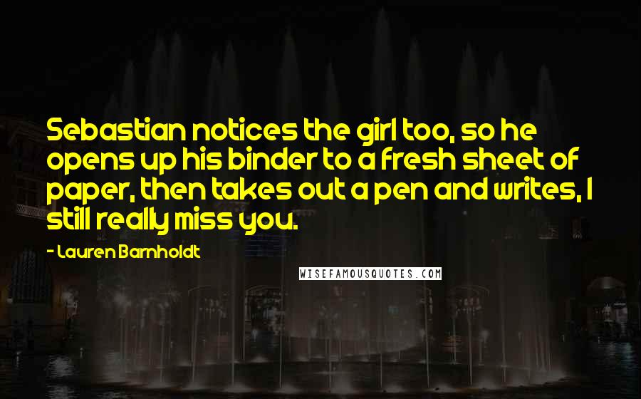 Lauren Barnholdt Quotes: Sebastian notices the girl too, so he opens up his binder to a fresh sheet of paper, then takes out a pen and writes, I still really miss you.