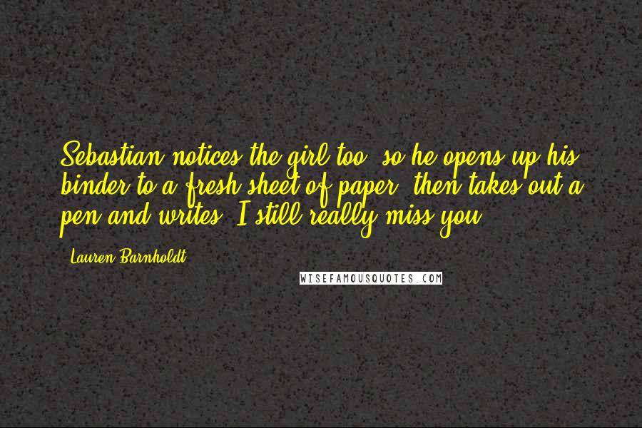 Lauren Barnholdt Quotes: Sebastian notices the girl too, so he opens up his binder to a fresh sheet of paper, then takes out a pen and writes, I still really miss you.