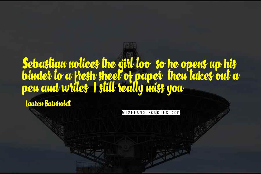 Lauren Barnholdt Quotes: Sebastian notices the girl too, so he opens up his binder to a fresh sheet of paper, then takes out a pen and writes, I still really miss you.
