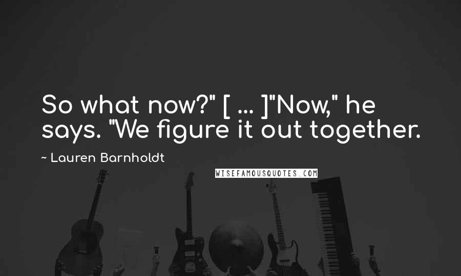 Lauren Barnholdt Quotes: So what now?" [ ... ]"Now," he says. "We figure it out together.