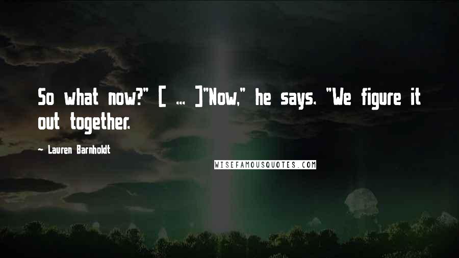 Lauren Barnholdt Quotes: So what now?" [ ... ]"Now," he says. "We figure it out together.