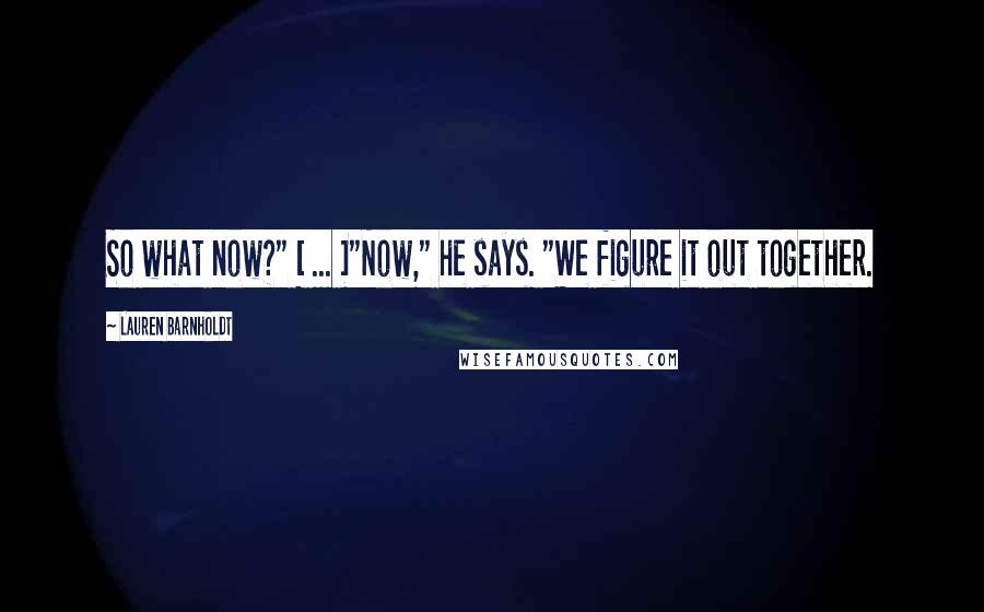 Lauren Barnholdt Quotes: So what now?" [ ... ]"Now," he says. "We figure it out together.