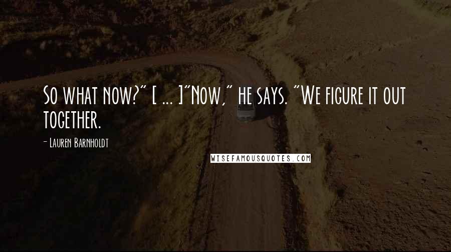 Lauren Barnholdt Quotes: So what now?" [ ... ]"Now," he says. "We figure it out together.