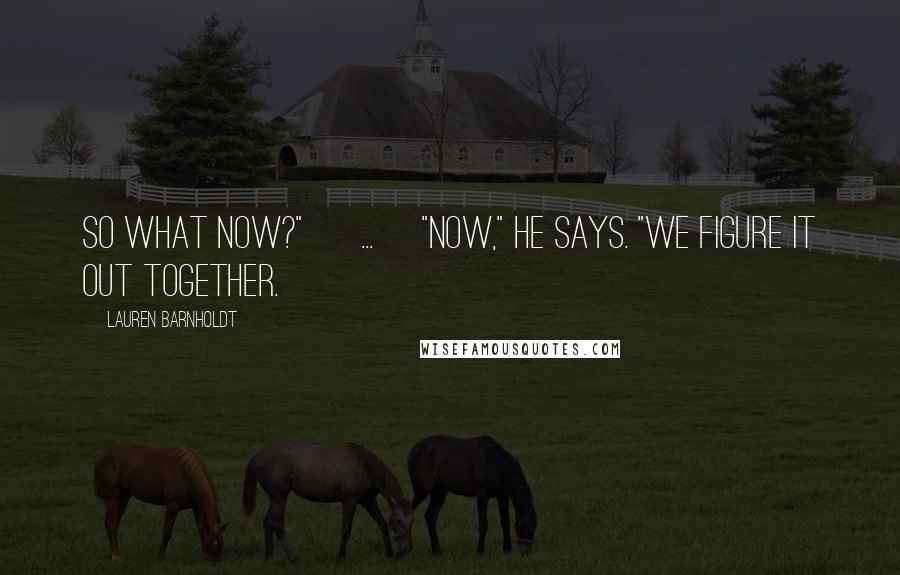 Lauren Barnholdt Quotes: So what now?" [ ... ]"Now," he says. "We figure it out together.