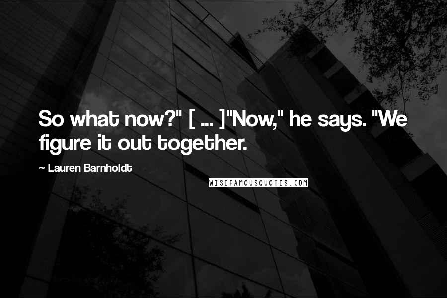 Lauren Barnholdt Quotes: So what now?" [ ... ]"Now," he says. "We figure it out together.