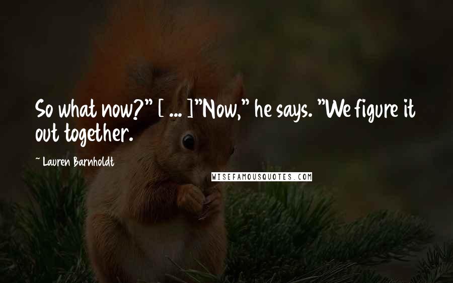 Lauren Barnholdt Quotes: So what now?" [ ... ]"Now," he says. "We figure it out together.