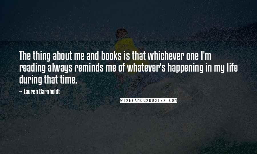 Lauren Barnholdt Quotes: The thing about me and books is that whichever one I'm reading always reminds me of whatever's happening in my life during that time.