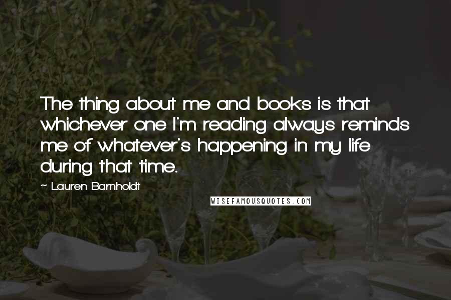 Lauren Barnholdt Quotes: The thing about me and books is that whichever one I'm reading always reminds me of whatever's happening in my life during that time.