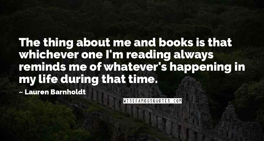 Lauren Barnholdt Quotes: The thing about me and books is that whichever one I'm reading always reminds me of whatever's happening in my life during that time.
