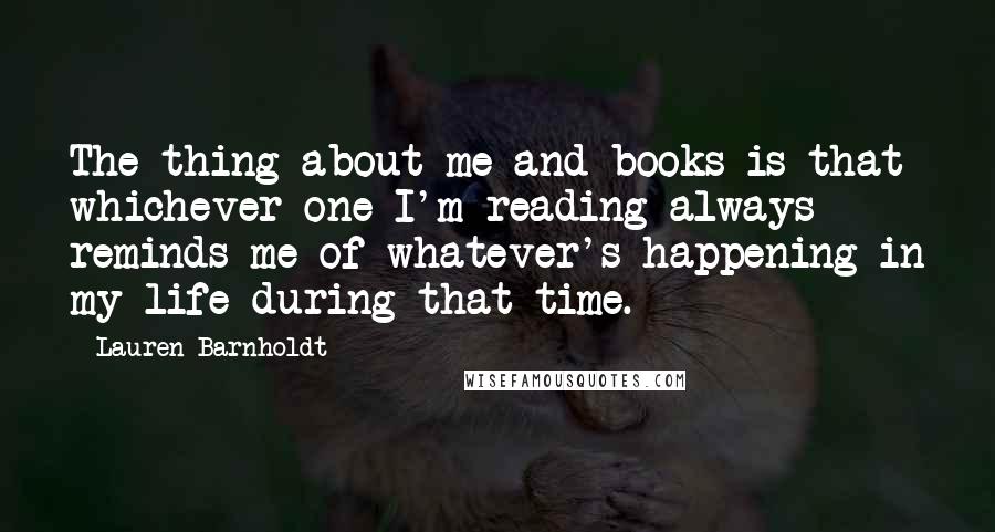 Lauren Barnholdt Quotes: The thing about me and books is that whichever one I'm reading always reminds me of whatever's happening in my life during that time.