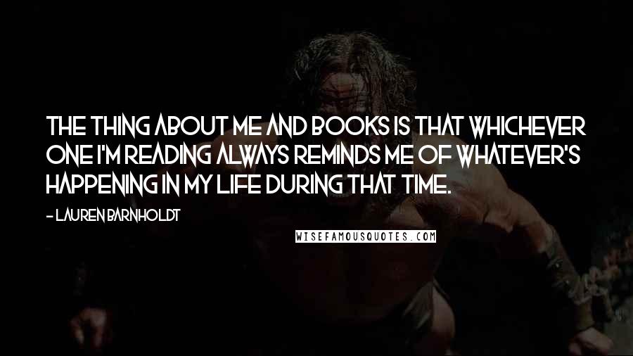 Lauren Barnholdt Quotes: The thing about me and books is that whichever one I'm reading always reminds me of whatever's happening in my life during that time.