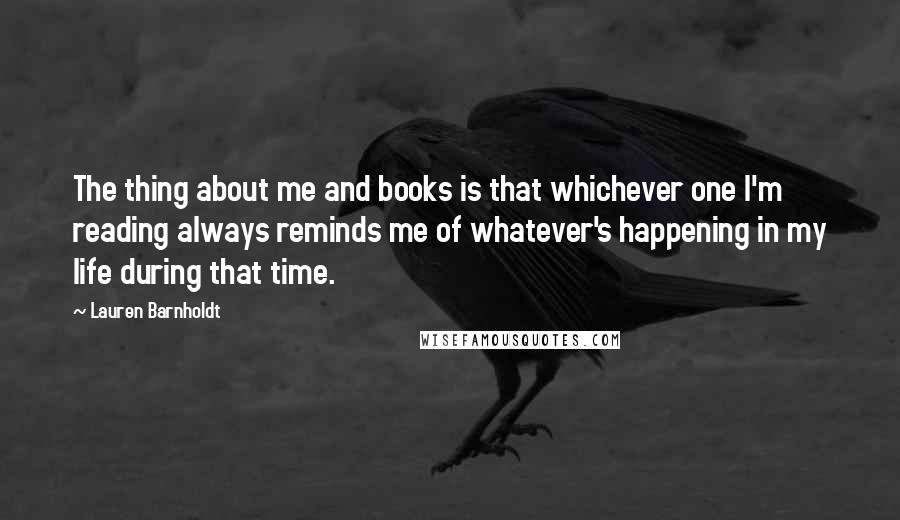 Lauren Barnholdt Quotes: The thing about me and books is that whichever one I'm reading always reminds me of whatever's happening in my life during that time.