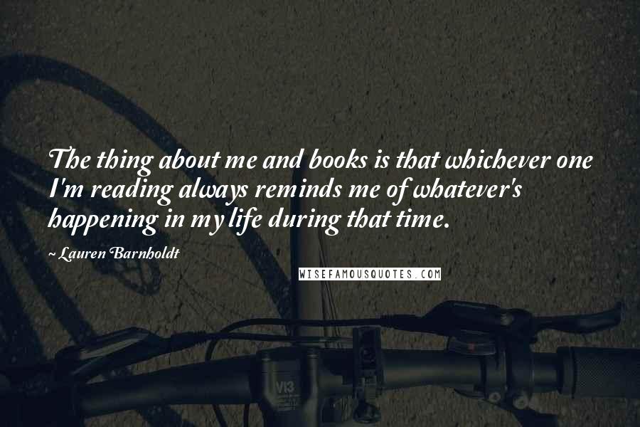 Lauren Barnholdt Quotes: The thing about me and books is that whichever one I'm reading always reminds me of whatever's happening in my life during that time.