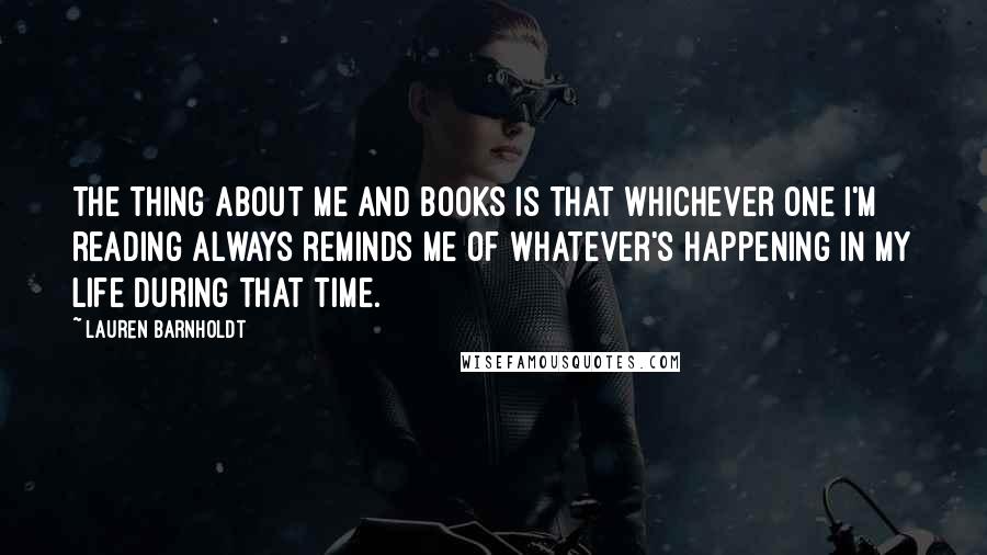 Lauren Barnholdt Quotes: The thing about me and books is that whichever one I'm reading always reminds me of whatever's happening in my life during that time.