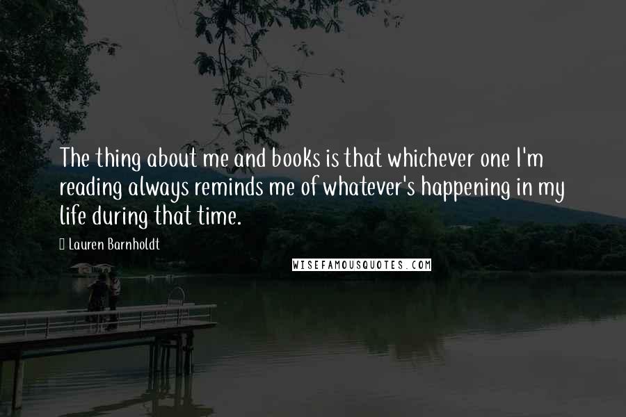 Lauren Barnholdt Quotes: The thing about me and books is that whichever one I'm reading always reminds me of whatever's happening in my life during that time.