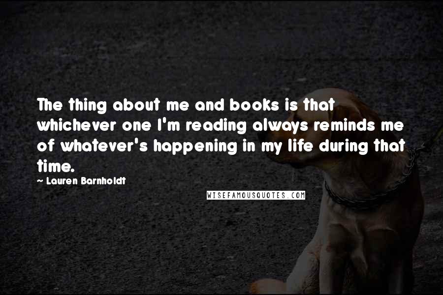 Lauren Barnholdt Quotes: The thing about me and books is that whichever one I'm reading always reminds me of whatever's happening in my life during that time.