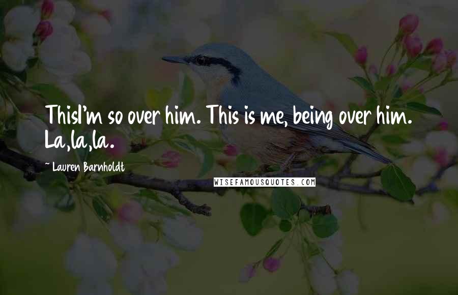 Lauren Barnholdt Quotes: ThisI'm so over him. This is me, being over him. La,la,la.