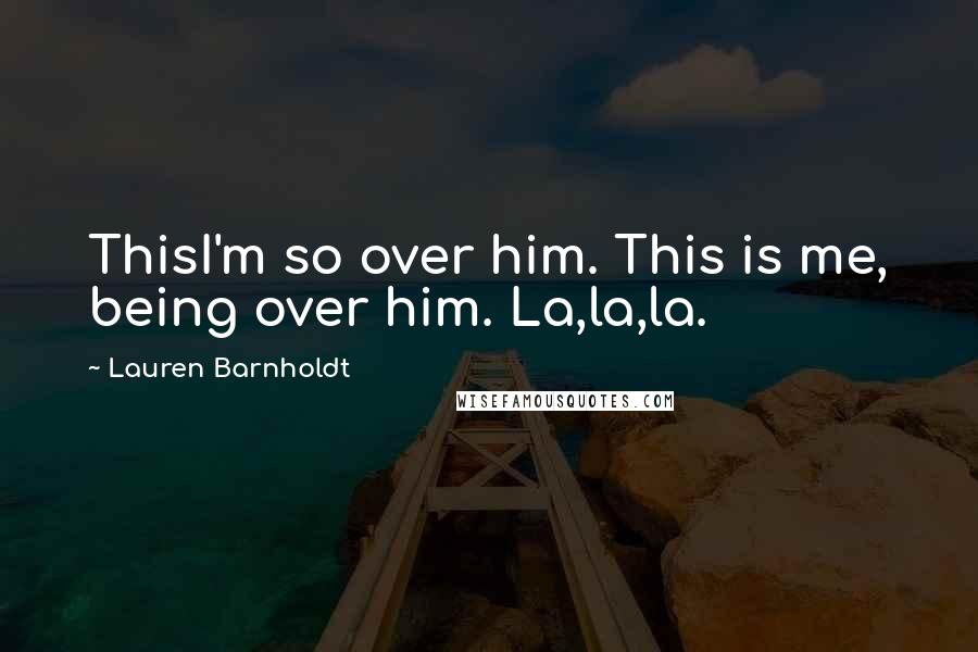 Lauren Barnholdt Quotes: ThisI'm so over him. This is me, being over him. La,la,la.
