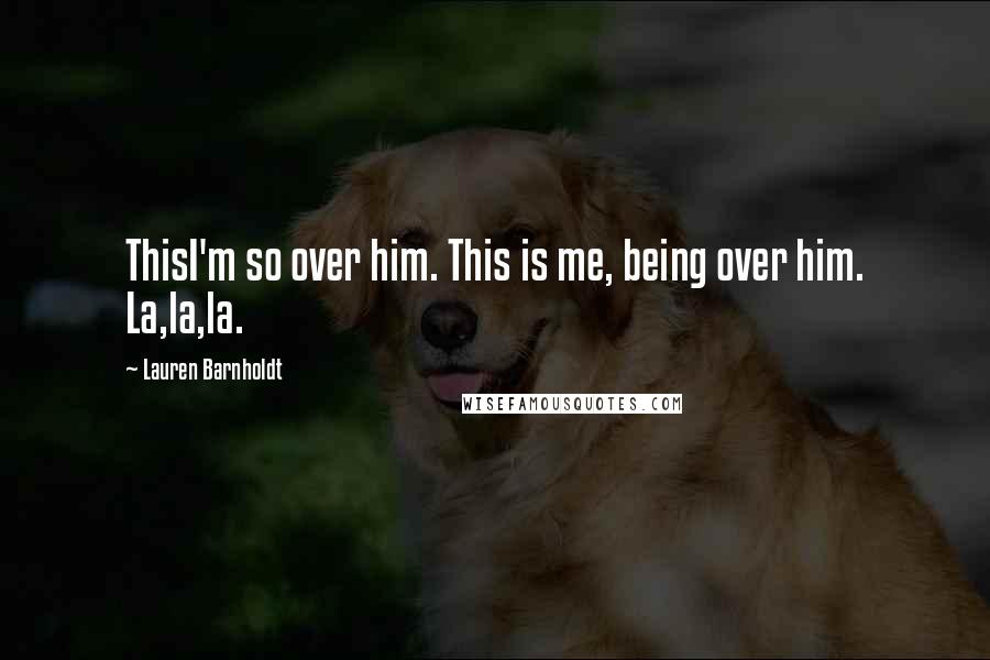 Lauren Barnholdt Quotes: ThisI'm so over him. This is me, being over him. La,la,la.