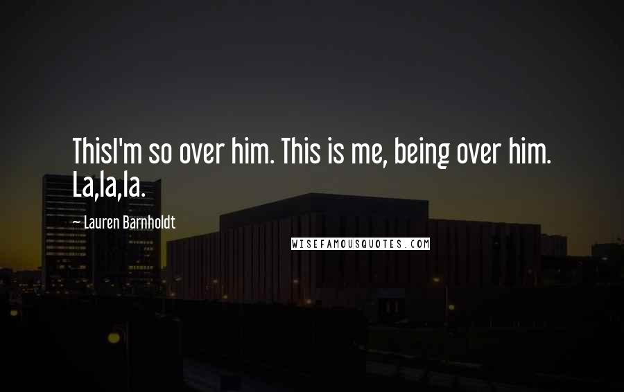 Lauren Barnholdt Quotes: ThisI'm so over him. This is me, being over him. La,la,la.