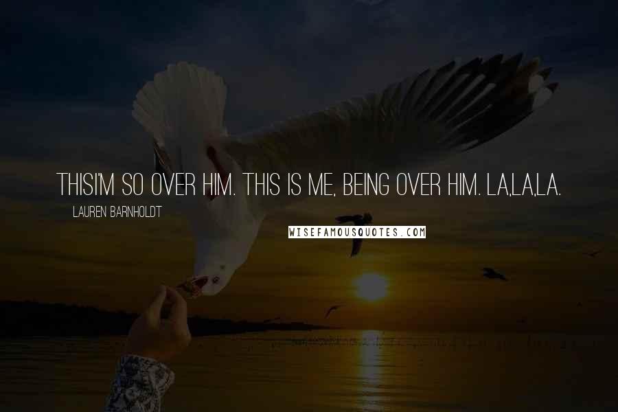 Lauren Barnholdt Quotes: ThisI'm so over him. This is me, being over him. La,la,la.