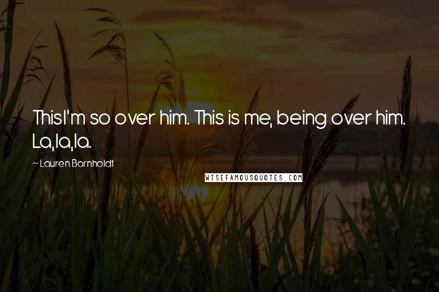 Lauren Barnholdt Quotes: ThisI'm so over him. This is me, being over him. La,la,la.
