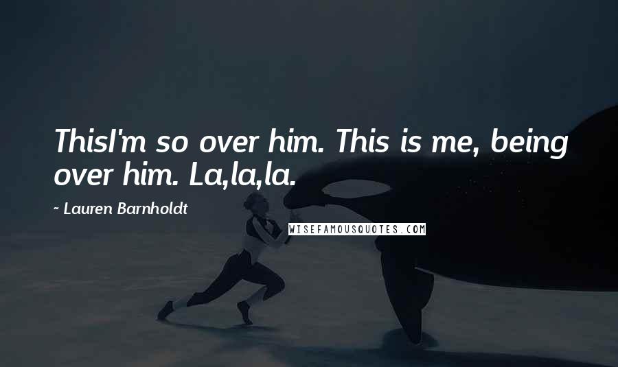 Lauren Barnholdt Quotes: ThisI'm so over him. This is me, being over him. La,la,la.