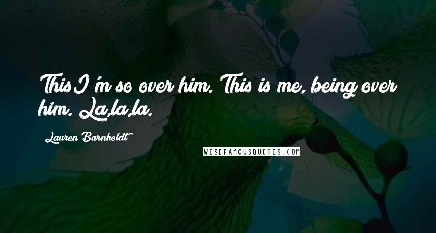 Lauren Barnholdt Quotes: ThisI'm so over him. This is me, being over him. La,la,la.