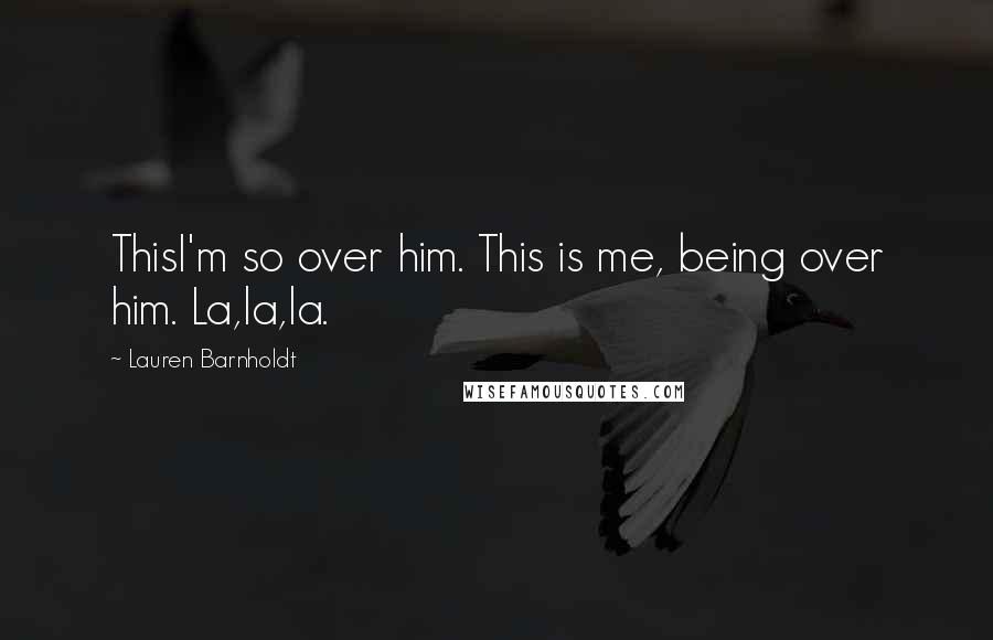 Lauren Barnholdt Quotes: ThisI'm so over him. This is me, being over him. La,la,la.