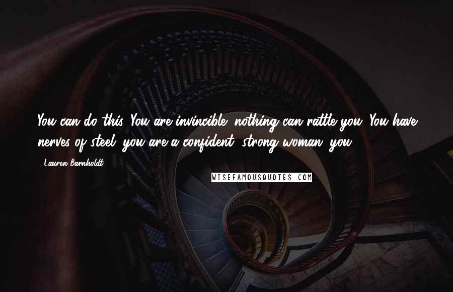 Lauren Barnholdt Quotes: You can do this. You are invincible; nothing can rattle you. You have nerves of steel; you are a confident, strong woman; you-