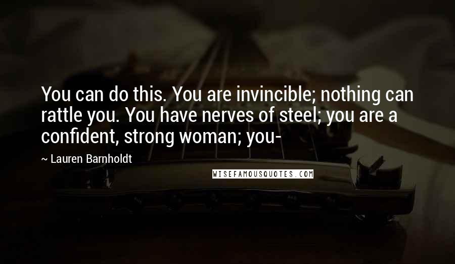 Lauren Barnholdt Quotes: You can do this. You are invincible; nothing can rattle you. You have nerves of steel; you are a confident, strong woman; you-