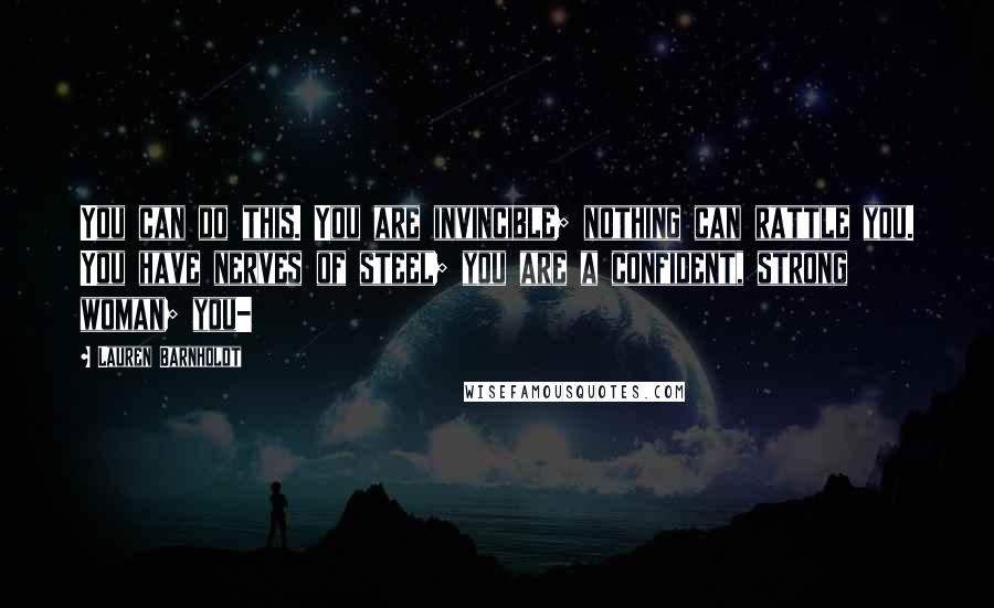 Lauren Barnholdt Quotes: You can do this. You are invincible; nothing can rattle you. You have nerves of steel; you are a confident, strong woman; you-