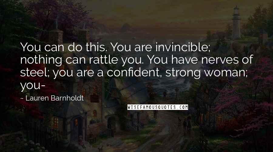 Lauren Barnholdt Quotes: You can do this. You are invincible; nothing can rattle you. You have nerves of steel; you are a confident, strong woman; you-