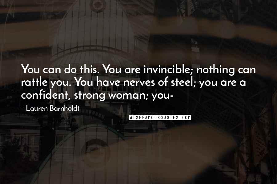 Lauren Barnholdt Quotes: You can do this. You are invincible; nothing can rattle you. You have nerves of steel; you are a confident, strong woman; you-