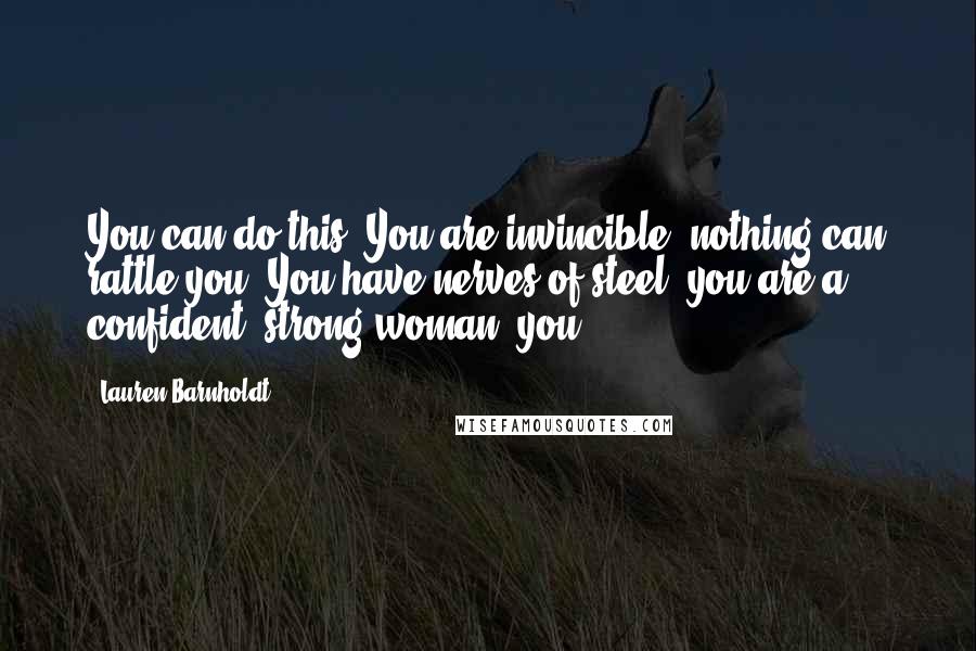 Lauren Barnholdt Quotes: You can do this. You are invincible; nothing can rattle you. You have nerves of steel; you are a confident, strong woman; you-