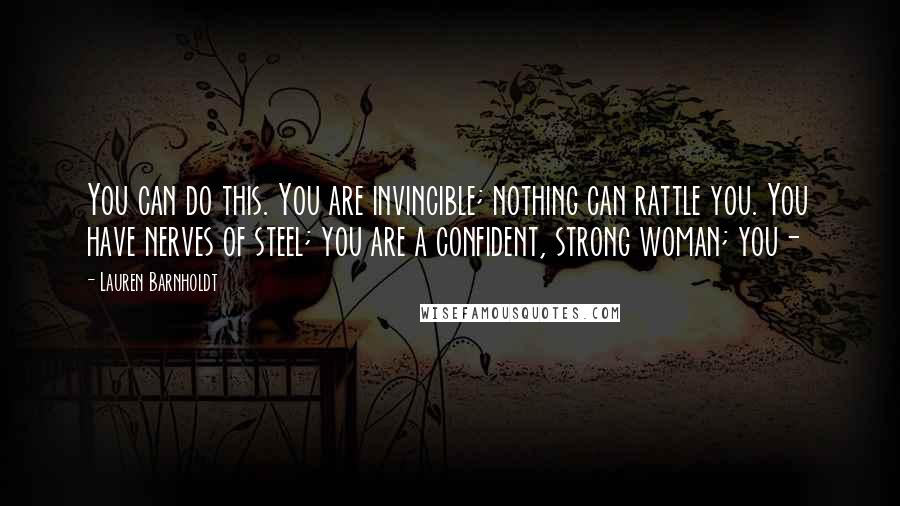 Lauren Barnholdt Quotes: You can do this. You are invincible; nothing can rattle you. You have nerves of steel; you are a confident, strong woman; you-