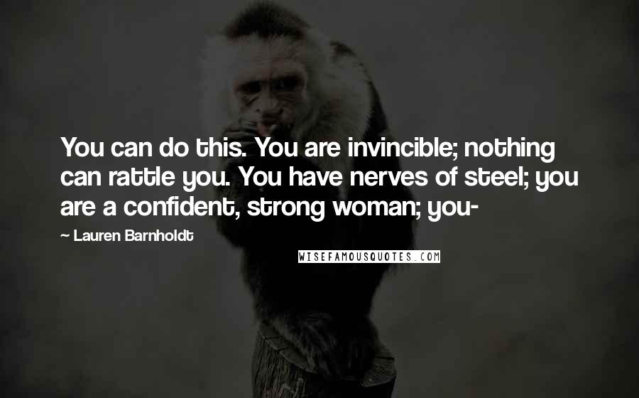 Lauren Barnholdt Quotes: You can do this. You are invincible; nothing can rattle you. You have nerves of steel; you are a confident, strong woman; you-