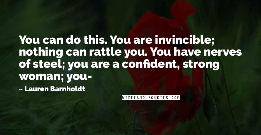 Lauren Barnholdt Quotes: You can do this. You are invincible; nothing can rattle you. You have nerves of steel; you are a confident, strong woman; you-